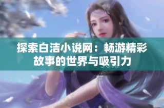 探索白洁小说网：畅游精彩故事的世界与吸引力