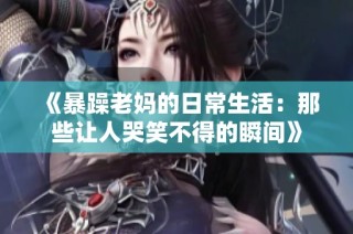 《暴躁老妈的日常生活：那些让人哭笑不得的瞬间》