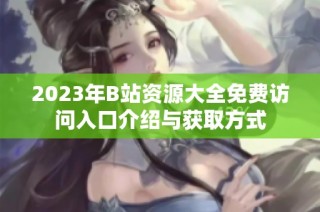 2023年B站资源大全免费访问入口介绍与获取方式