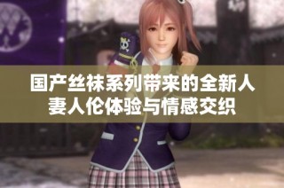 国产丝袜系列带来的全新人妻人伦体验与情感交织