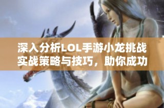 深入分析LOL手游小龙挑战实战策略与技巧，助你成功击败小龙的秘诀揭秘