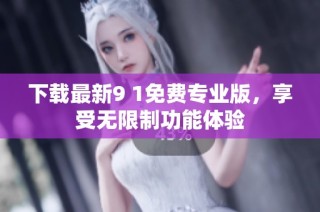 下载最新9 1免费专业版，享受无限制功能体验