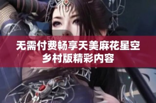 无需付费畅享天美麻花星空乡村版精彩内容