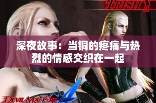 深夜故事：当铜的疼痛与热烈的情感交织在一起