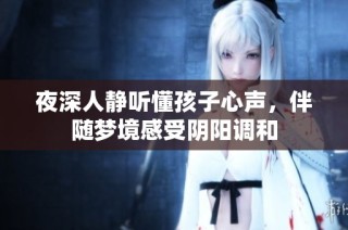 夜深人静听懂孩子心声，伴随梦境感受阴阳调和