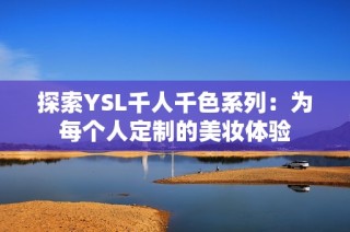 探索YSL千人千色系列：为每个人定制的美妆体验