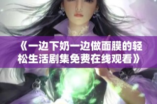 《一边下奶一边做面膜的轻松生活剧集免费在线观看》