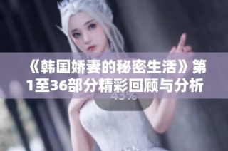《韩国娇妻的秘密生活》第1至36部分精彩回顾与分析