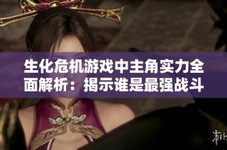 生化危机游戏中主角实力全面解析：揭示谁是最强战斗力及其排名秘辛