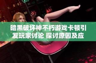 暗黑破坏神不朽游戏卡顿引发玩家讨论 探讨原因及应对解决方案