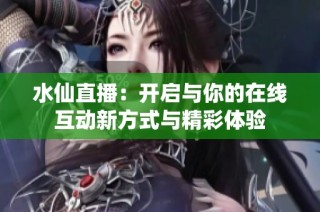 水仙直播：开启与你的在线互动新方式与精彩体验