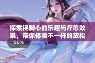 探索挠脚心的乐趣与疗愈效果，带你体验不一样的放松之旅