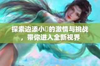 探索边添小泬的激情与挑战，带你进入全新视界