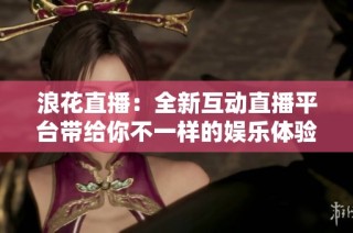 浪花直播：全新互动直播平台带给你不一样的娱乐体验