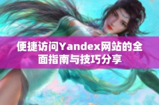 便捷访问Yandex网站的全面指南与技巧分享