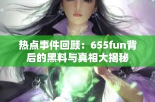 热点事件回顾：655fun背后的黑料与真相大揭秘