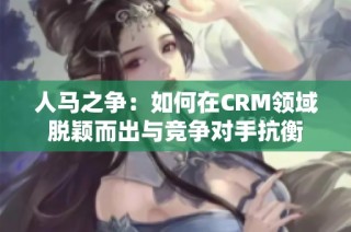 人马之争：如何在CRM领域脱颖而出与竞争对手抗衡