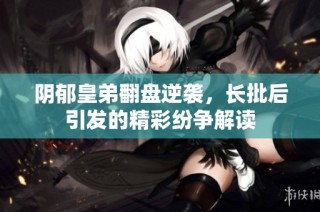 阴郁皇弟翻盘逆袭，长批后引发的精彩纷争解读