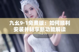 九幺9·1免费版：如何顺利安装并畅享新功能解读