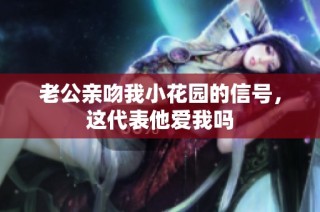 老公亲吻我小花园的信号，这代表他爱我吗