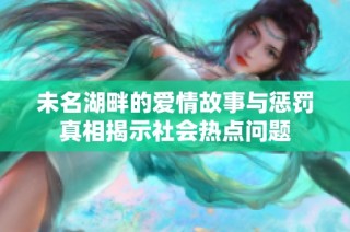 未名湖畔的爱情故事与惩罚真相揭示社会热点问题