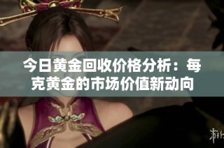今日黄金回收价格分析：每克黄金的市场价值新动向