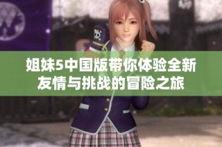 姐妹5中国版带你体验全新友情与挑战的冒险之旅