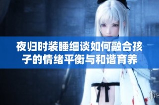 夜归时装睡细谈如何融合孩子的情绪平衡与和谐育养