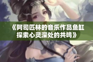 《阿司匹林的音乐作品鱼缸探索心灵深处的共鸣》