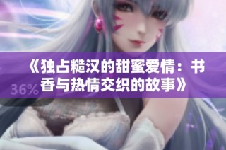 《独占糙汉的甜蜜爱情：书香与热情交织的故事》
