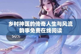 乡村神医的传奇人生与风流韵事免费在线阅读