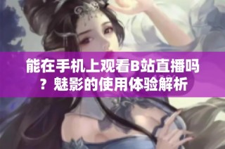 能在手机上观看B站直播吗？魅影的使用体验解析