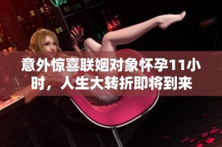 意外惊喜联姻对象怀孕11小时，人生大转折即将到来