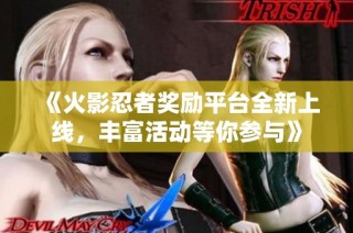 《火影忍者奖励平台全新上线，丰富活动等你参与》