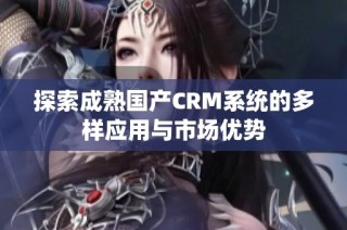 探索成熟国产CRM系统的多样应用与市场优势