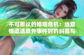 不可思议的婚姻危机：当爱情遭遇意外事件时的纠葛与反思