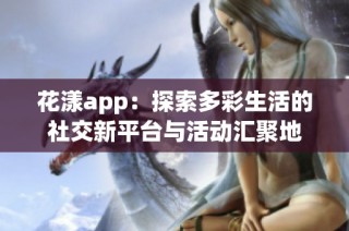 花漾app：探索多彩生活的社交新平台与活动汇聚地