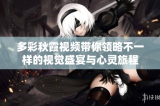 多彩秋霞视频带你领略不一样的视觉盛宴与心灵旅程