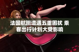 法国航班遭遇五重困扰 乘客出行计划大受影响