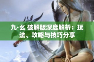 九·幺 破解版深度解析：玩法、攻略与技巧分享