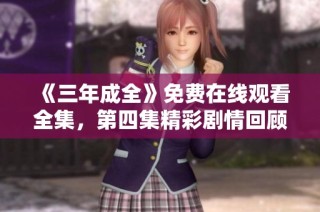 《三年成全》免费在线观看全集，第四集精彩剧情回顾与分析