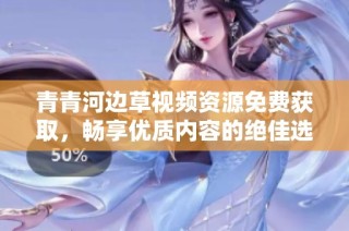 青青河边草视频资源免费获取，畅享优质内容的绝佳选择