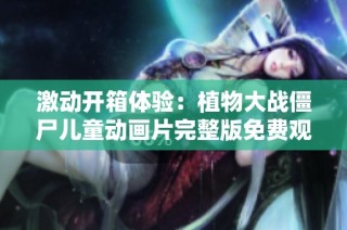 激动开箱体验：植物大战僵尸儿童动画片完整版免费观看的精彩冒险之旅