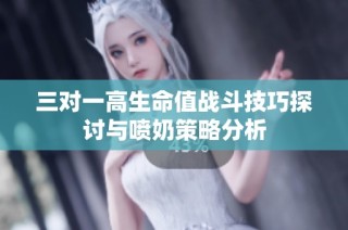 三对一高生命值战斗技巧探讨与喷奶策略分析