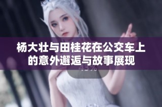 杨大壮与田桂花在公交车上的意外邂逅与故事展现