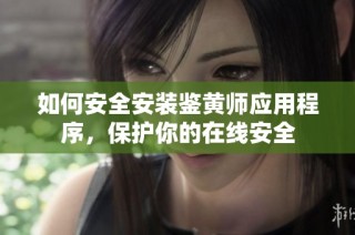 如何安全安装鉴黄师应用程序，保护你的在线安全