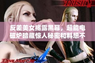 反差美女揭露黑幕，超能电磁炉暗藏惊人秘密和料想不到的真相