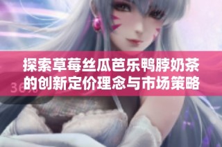 探索草莓丝瓜芭乐鸭脖奶茶的创新定价理念与市场策略