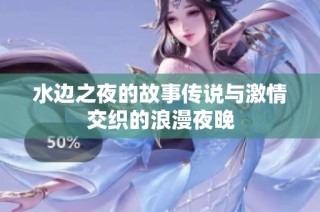 水边之夜的故事传说与激情交织的浪漫夜晚