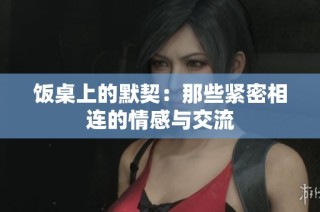 饭桌上的默契：那些紧密相连的情感与交流